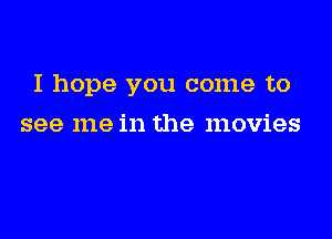 I hope you come to

see me in the movies