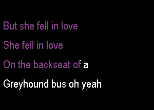But she fell in love
She fell in love

On the backseat of a

Greyhound bus oh yeah