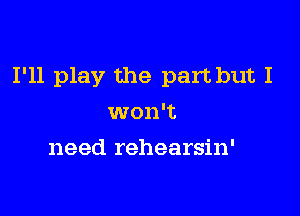 I'll play the part but I

won't
need rehearsin'