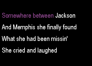 Somewhere between Jackson

And Memphis she finally found

What she had been missin'

She cried an