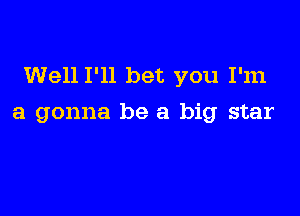 Well I'll bet you I'm

a gonna be a big star