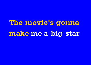 The movie's gonna

make me a big star