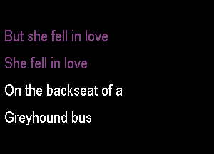 But she fell in love
She fell in love

On the backseat of a

Greyhound bus