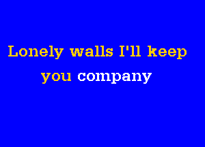 Lonely walls I'll keep

you company