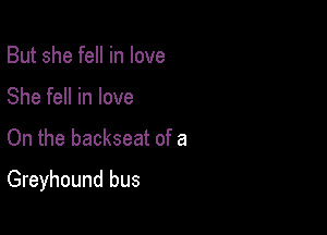 But she fell in love
She fell in love

On the backseat of a

Greyhound bus