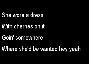 She wore a dress
With cherries on it

Goin' somewhere

Where she'd be wanted hey yeah