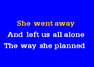 She went away
And left us all alone
The way she planned