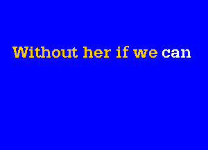 Without her if we can