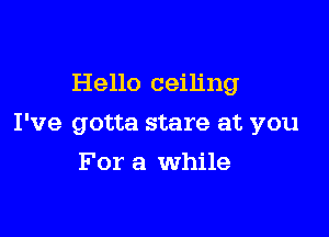 Hello ceiling

I've gotta stare at you

For a While
