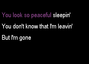 You look so peaceful sleepin'

You don't know that I'm leavin'

But I'm gone