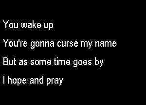 You wake up

You're gonna curse my name

But as some time goes by

I hope and pray