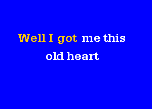 Well I got me this

old heart