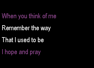 When you think of me
Remember the way
That I used to be

I hope and pray