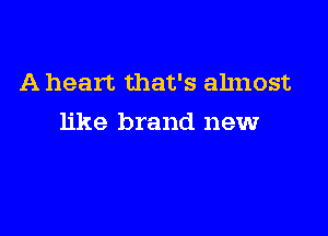 A heart that's almost

like brand newr