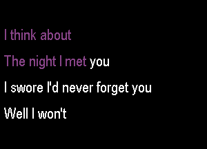 I think about
The night I met you

I swore I'd never forget you

Well I won't