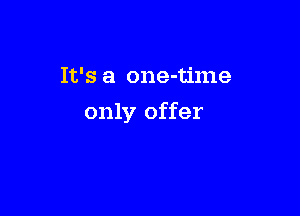 It's a one-time

only offer