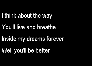 I think about the way

You'll live and breathe

Inside my dreams forever
Well you'll be better