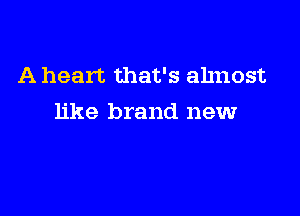 A heart that's almost

like brand newr