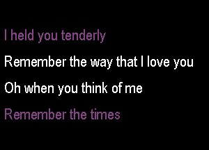 I held you tenderly

Remember the way that I love you
Oh when you think of me

Remember the times