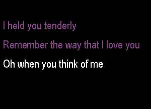 I held you tenderly

Remember the way that I love you

Oh when you think of me