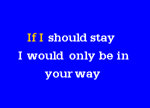 If I should stay

I would only be in
your way