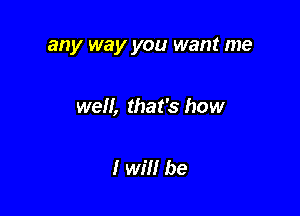 any way you want me

well, that's how

I Wm be