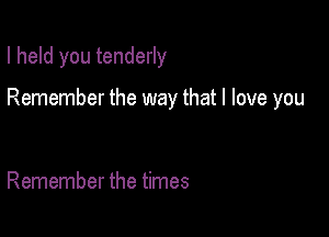 I held you tenderly

Remember the way that I love you

Remember the times