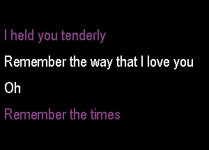 I held you tenderly

Remember the way that I love you
Oh

Remember the times