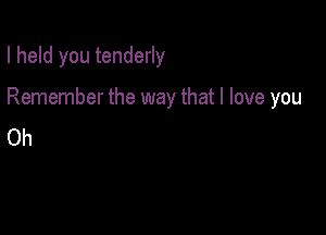 I held you tenderly

Remember the way that I love you

Oh