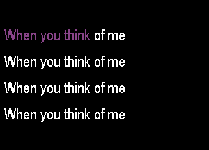 When you think of me
When you think of me
When you think of me

When you think of me