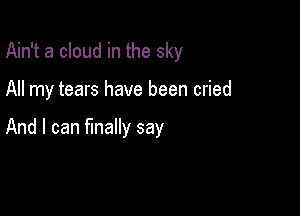 Ain't a cloud in the sky

All my tears have been cried

And I can finally say