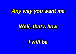 Any way you want me

Well, that's how

I Wm be