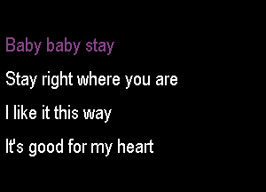 Baby baby stay

Stay right where you are

I like it this way
It's good for my heart