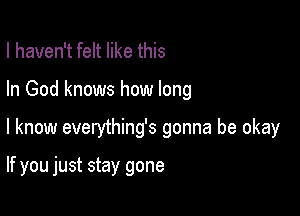 I haven't felt like this

In God knows how long

I know everything's gonna be okay

If you just stay gone