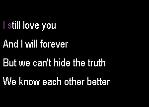 I still love you

And I will forever
But we can't hide the truth

We know each other better