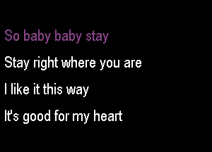 80 baby baby stay

Stay right where you are
I like it this way
It's good for my heart