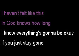 I haven't felt like this

In God knows how long

I know everything's gonna be okay

If you just stay gone