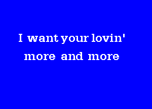 I want your lovin'

more and more