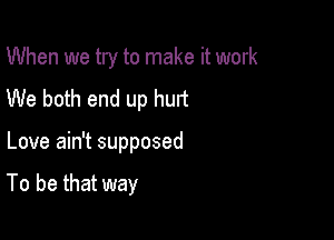 When we try to make it work
We both end up hurt

Love ain't supposed

To be that way