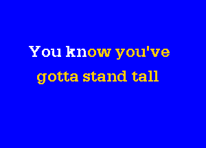 You know you've

gotta stand tall