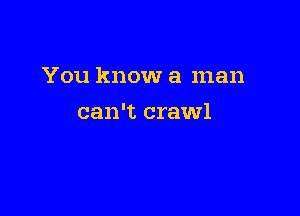 You know a man

can't crawl