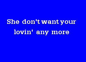 She don't want your

lovin' any more