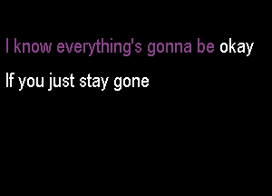 I know everything's gonna be okay

If you just stay gone