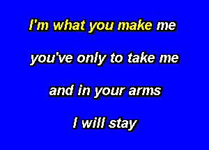 I'm what you make me

you've only to take me

and in your arms

I win stay