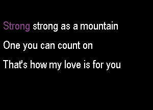 Strong strong as a mountain

One you can count on

Thafs how my love is for you