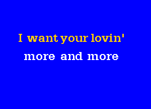 I want your lovin'

more and more