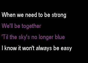 When we need to be strong
We'll be together

'Til the 3sz no longer blue

I know it won't always be easy