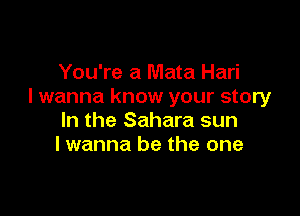 You're a Mata Hari
I wanna know your story

In the Sahara sun
I wanna be the one