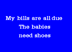 My bills are all due

The babies
need shoes
