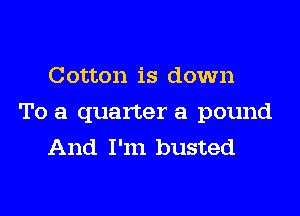 Cotton is down

To a quarter a pound
And I'm busted